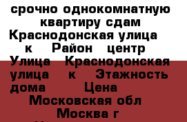 срочно однокомнатную квартиру сдам Краснодонская улица, 13к2 › Район ­ центр › Улица ­ Краснодонская улица, 13к2 › Этажность дома ­ 19 › Цена ­ 15 000 - Московская обл., Москва г. Недвижимость » Квартиры аренда   . Московская обл.